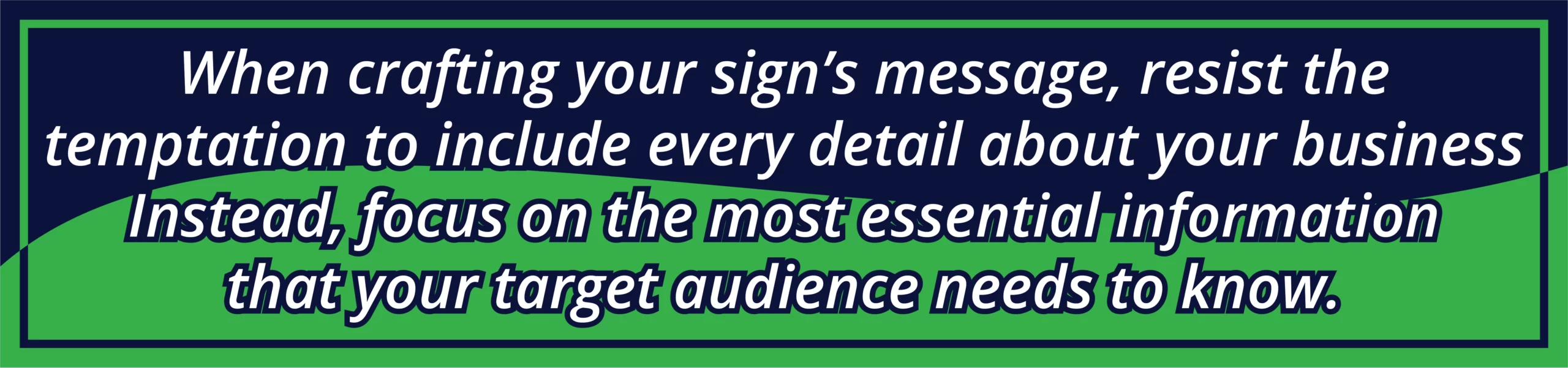 crafting your sign’s message, resist the temptation to include every detail about your business or product